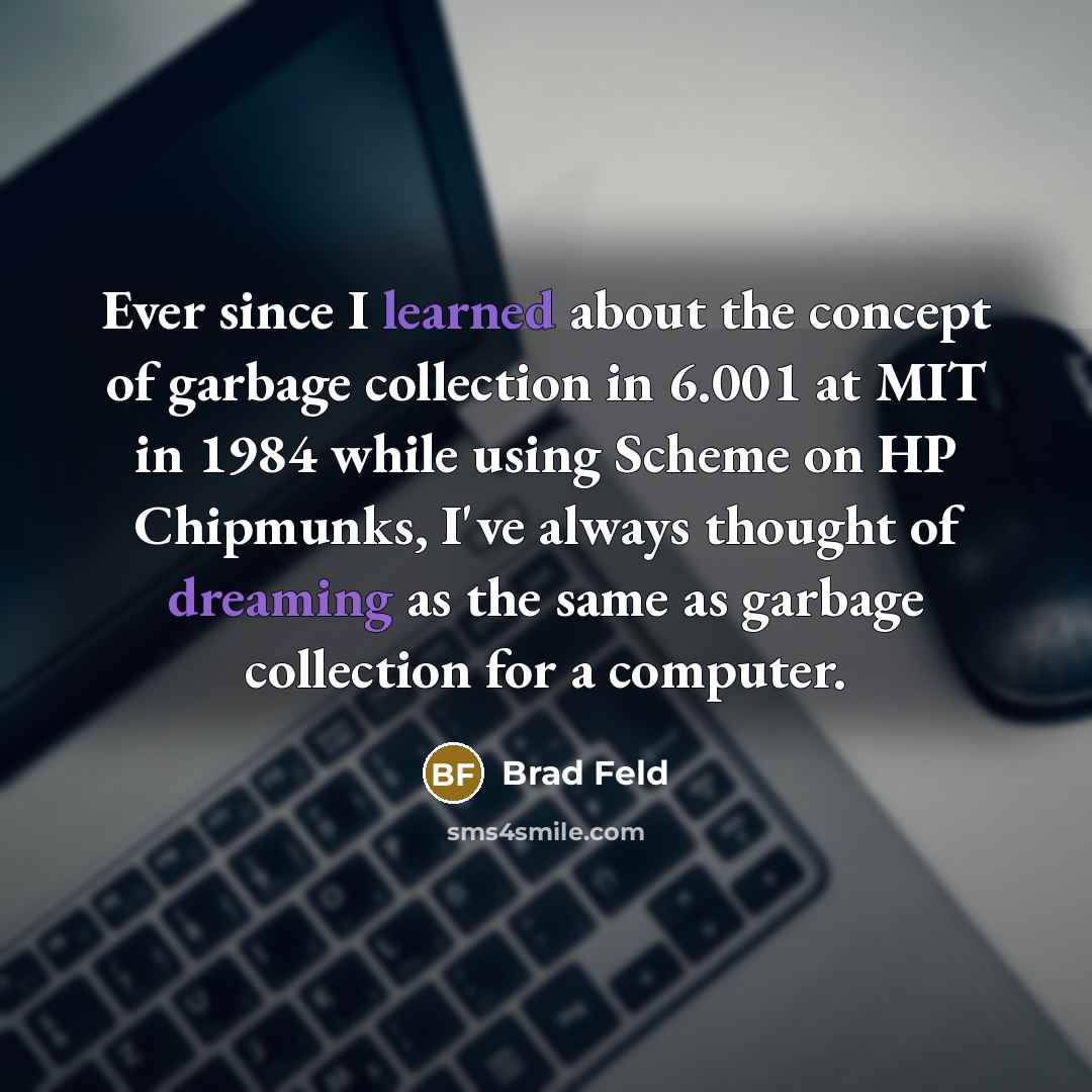 “Ever since I learned about the concept of garbage collection in 6.001 at MIT in 1984 while using Scheme on HP Chipmunks, I've always thought of dreaming as the same as garbage collection for a computer.” quote by Brad Feld