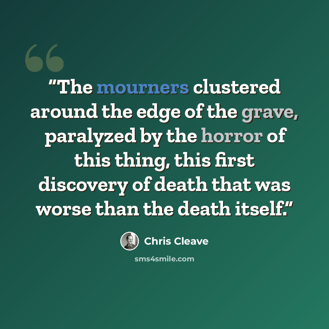 “The mourners clustered around the edge of the grave, paralyzed by the horror of this thing, this first discovery of death that was worse than the death itself.” quote by Chris Cleave