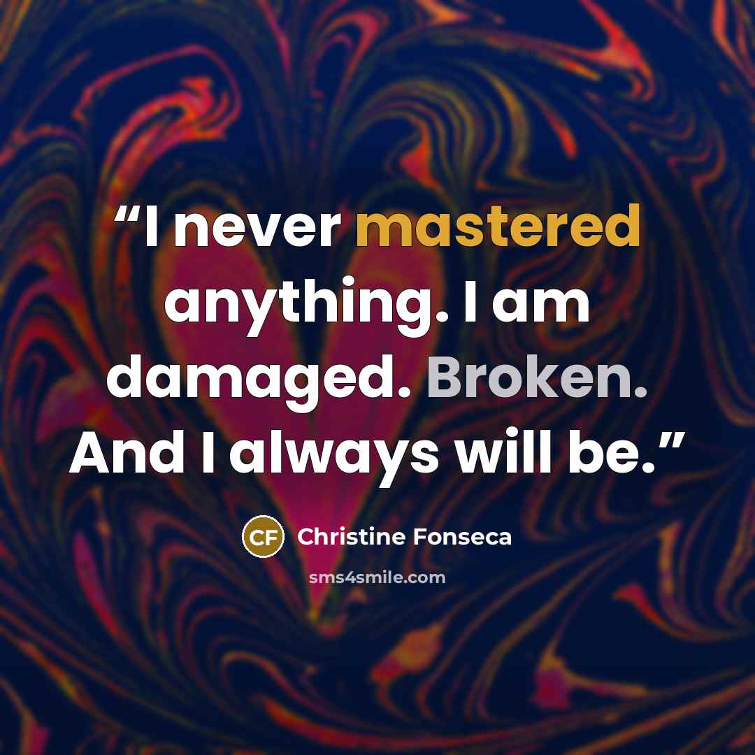 “I never mastered anything. I am damaged. Broken. And I always will be.” quote by Christine Fonseca