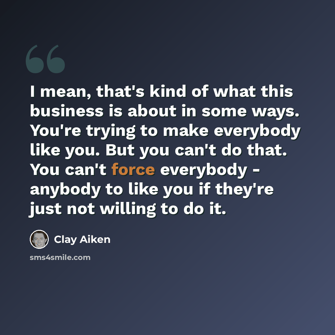 “I mean, that's kind of what this business is about in some ways. You're trying to make everybody like you. But you can't do that. You can't force everybody - anybody to like you if they're just not willing to do it.” quote by Clay Aiken