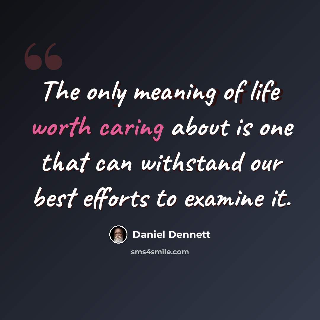 “The only meaning of life worth caring about is one that can withstand our best efforts to examine it.” quote by Daniel Dennett