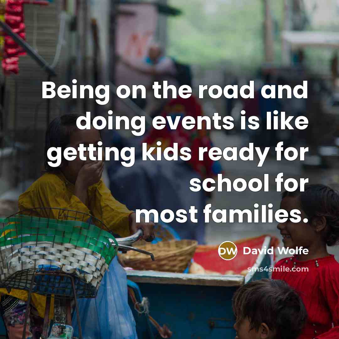 “Being on the road and doing events is like getting kids ready for school for most families.” quote by David Wolfe