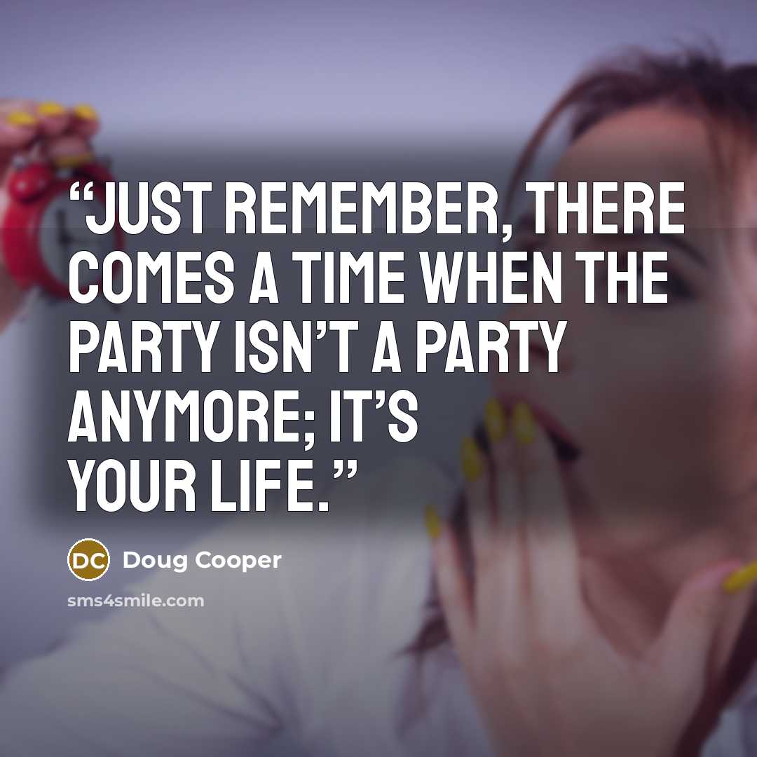 “Just remember, there comes a time when the party isn’t a party anymore; it’s your life.” quote by Doug Cooper
