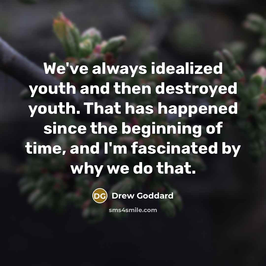 “We've always idealized youth and then destroyed youth. That has happened since the beginning of time, and I'm fascinated by why we do that.” quote by Drew Goddard