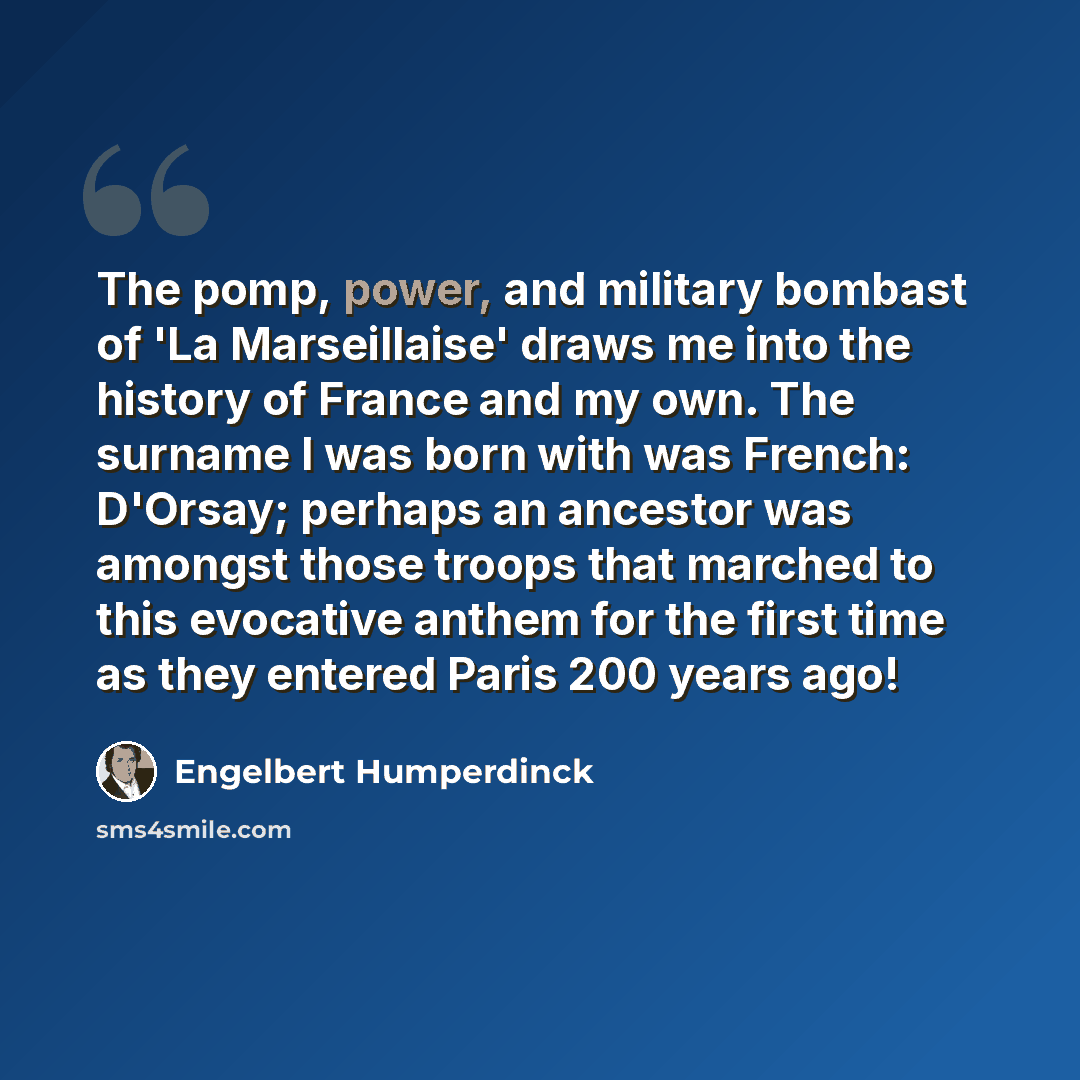 “The pomp, power, and military bombast of 'La Marseillaise' draws me into the history of France and my own. The surname I was born with was French: D'Orsay; perhaps an ancestor was amongst those troops that marched to this evocative anthem for the first time as they entered Paris 200 years ago!” quote by Engelbert Humperdinck
