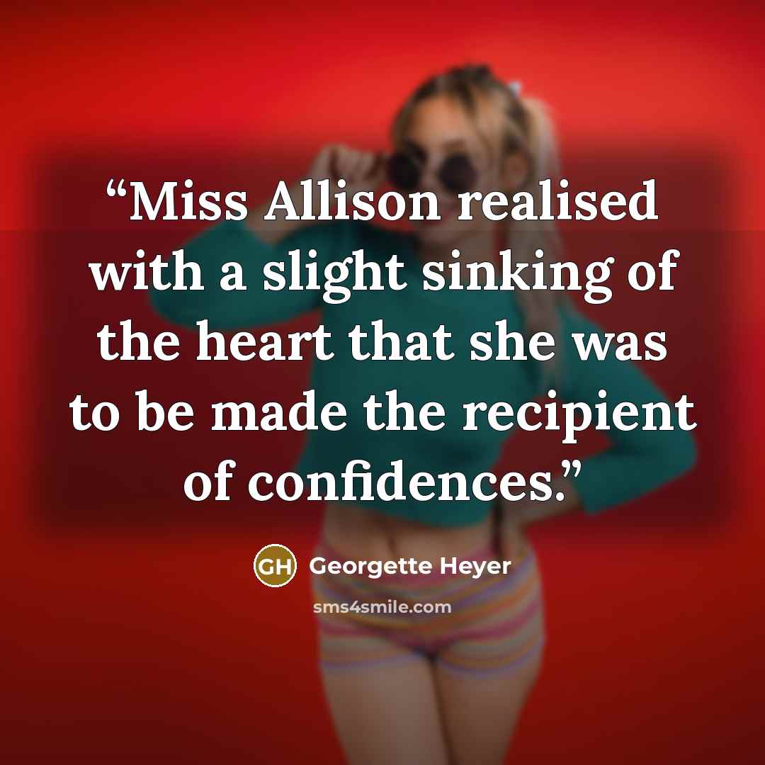 “Miss Allison realised with a slight sinking of the heart that she was to be made the recipient of confidences.” quote by Georgette Heyer