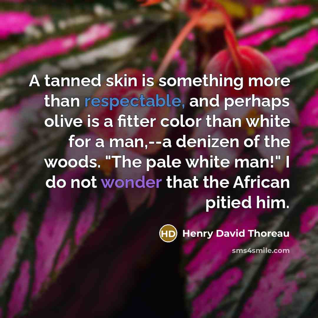 “A tanned skin is something more than respectable, and perhaps olive is a fitter color than white for a man,--a denizen of the woods. "The pale white man!" I do not wonder that the African pitied him.” quote by Henry David Thoreau