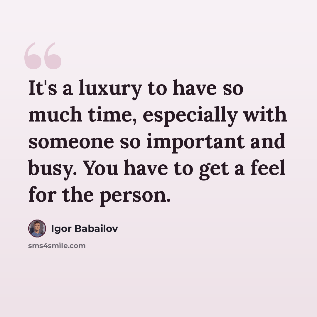 “It's a luxury to have so much time, especially with someone so important and busy. You have to get a feel for the person.” quote by Igor Babailov