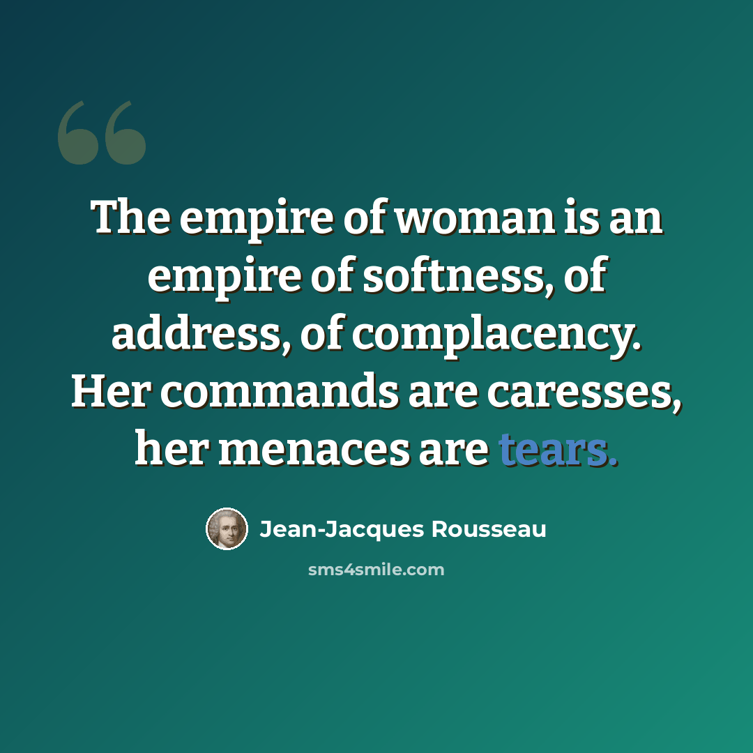 “The empire of woman is an empire of softness, of address, of complacency. Her commands are caresses, her menaces are tears.” quote by Jean-Jacques Rousseau