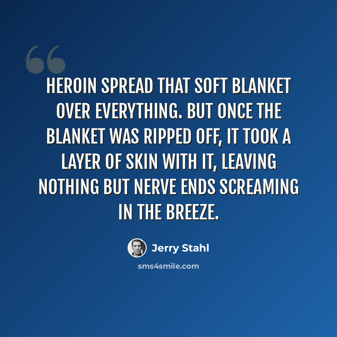 “Heroin spread that soft blanket over everything. But once the blanket was ripped off, it took a layer of skin with it, leaving nothing but nerve ends screaming in the breeze.” quote by Jerry Stahl