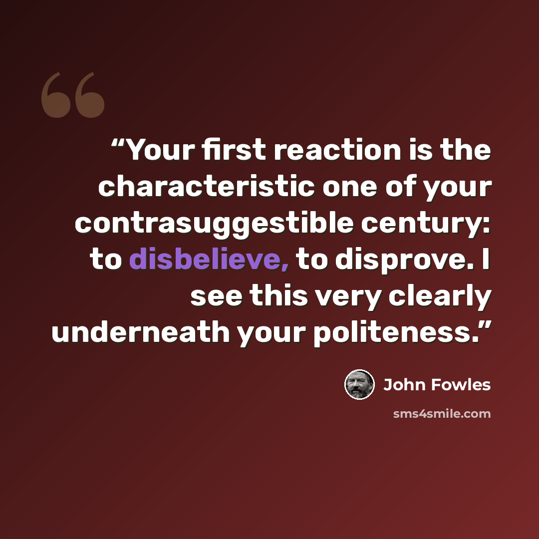 “Your first reaction is the characteristic one of your contrasuggestible century: to disbelieve, to disprove. I see this very clearly underneath your politeness.” quote by John Fowles