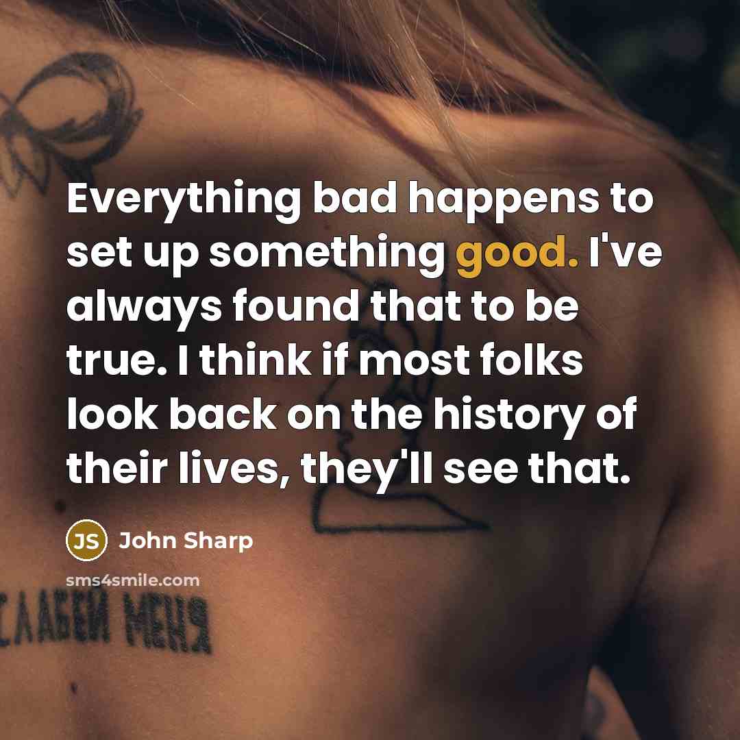 “Everything bad happens to set up something good. I've always found that to be true. I think if most folks look back on the history of their lives, they'll see that.” quote by John Sharp