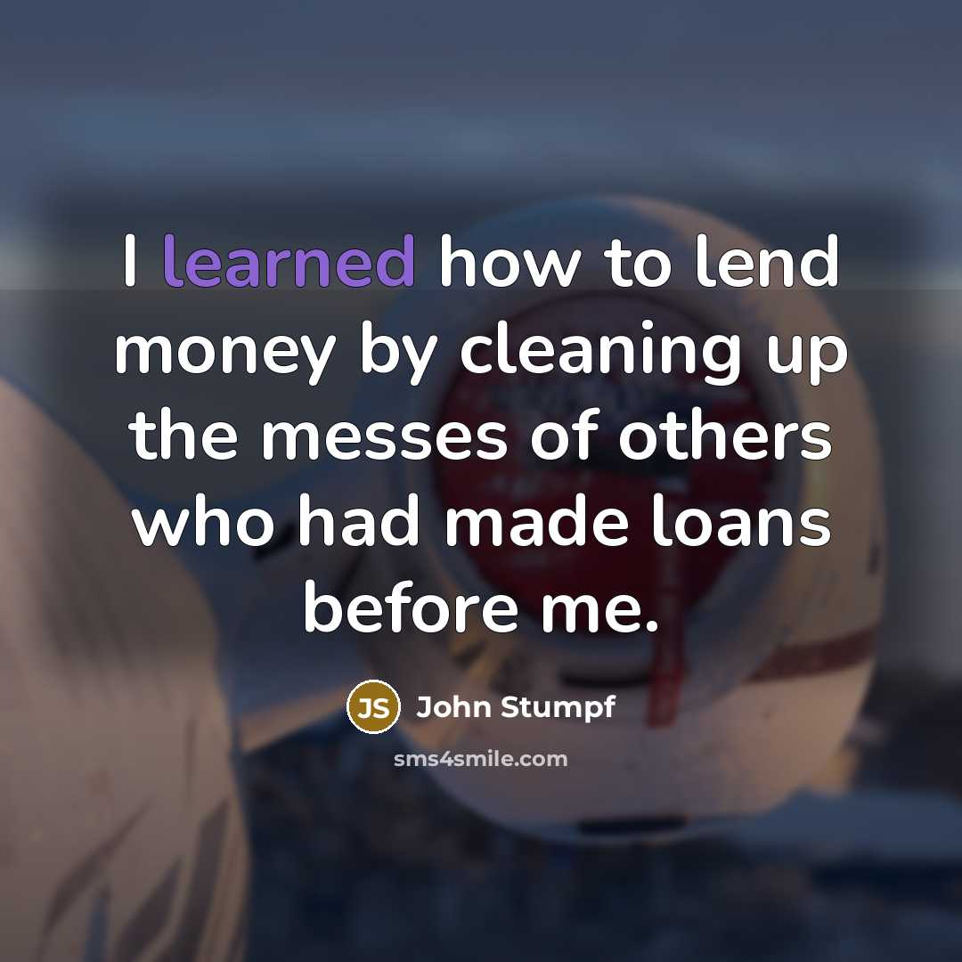 “I learned how to lend money by cleaning up the messes of others who had made loans before me.” quote by John Stumpf