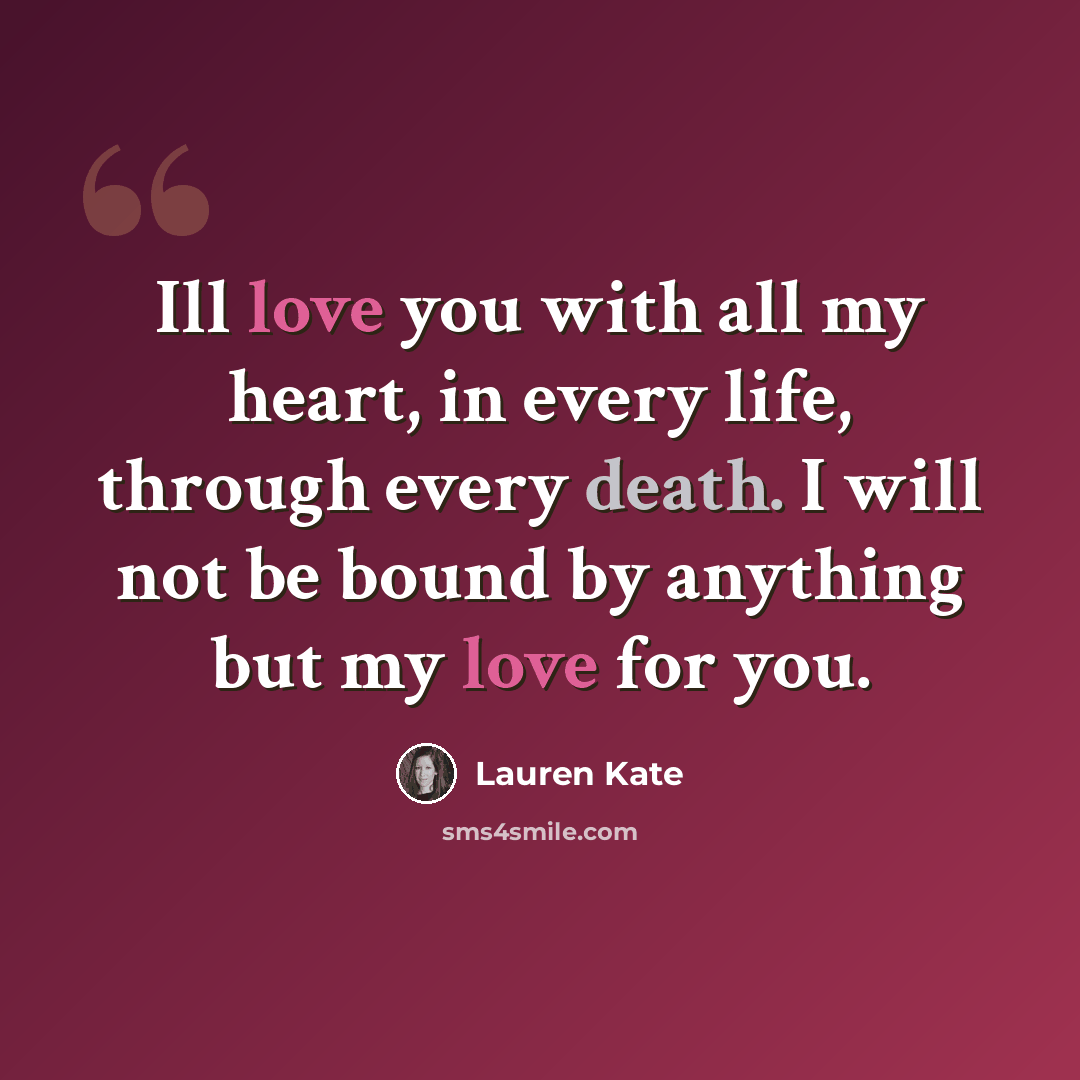 “Ill love you with all my heart, in every life, through every death. I will not be bound by anything but my love for you.” quote by Lauren Kate