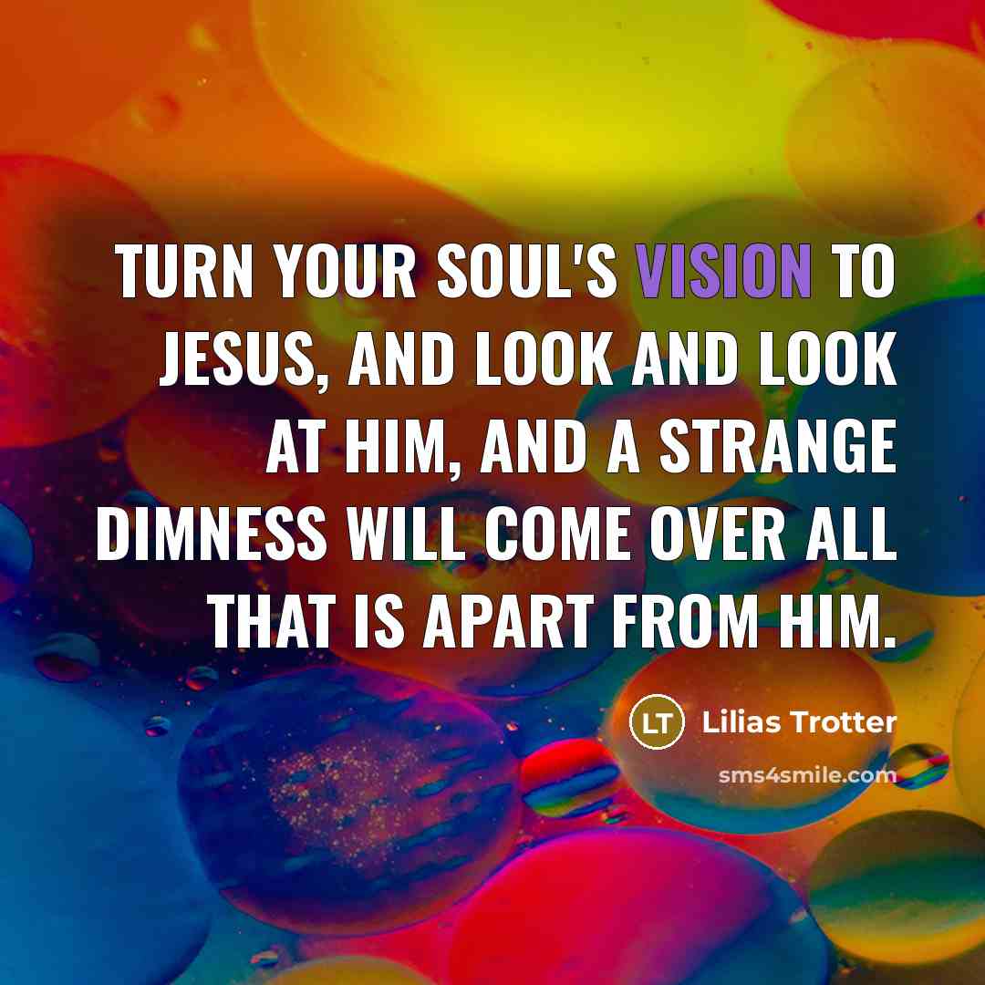 “Turn your soul's vision to Jesus, and look and look at Him, and a strange dimness will come over all that is apart from Him.” quote by Lilias Trotter