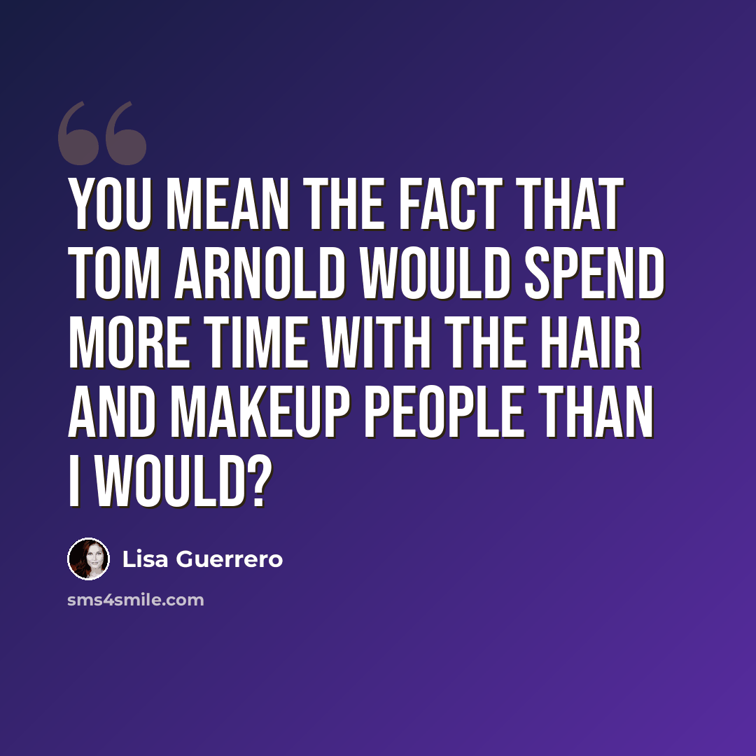 “You mean the fact that Tom Arnold would spend more time with the hair and makeup people than I would?” quote by Lisa Guerrero