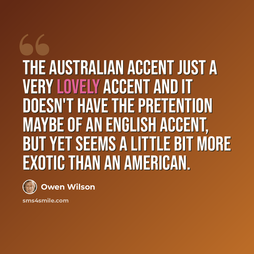 “The Australian accent just a very lovely accent and it doesn't have the pretention maybe of an English accent, but yet seems a little bit more exotic than an American.” quote by Owen Wilson