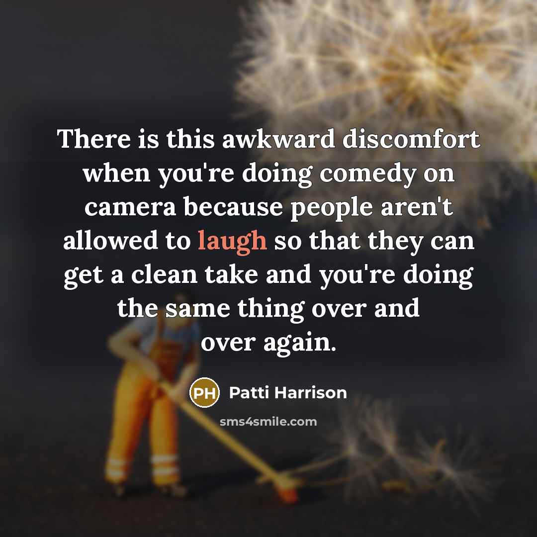 “There is this awkward discomfort when you're doing comedy on camera because people aren't allowed to laugh so that they can get a clean take and you're doing the same thing over and over again.” quote by Patti Harrison