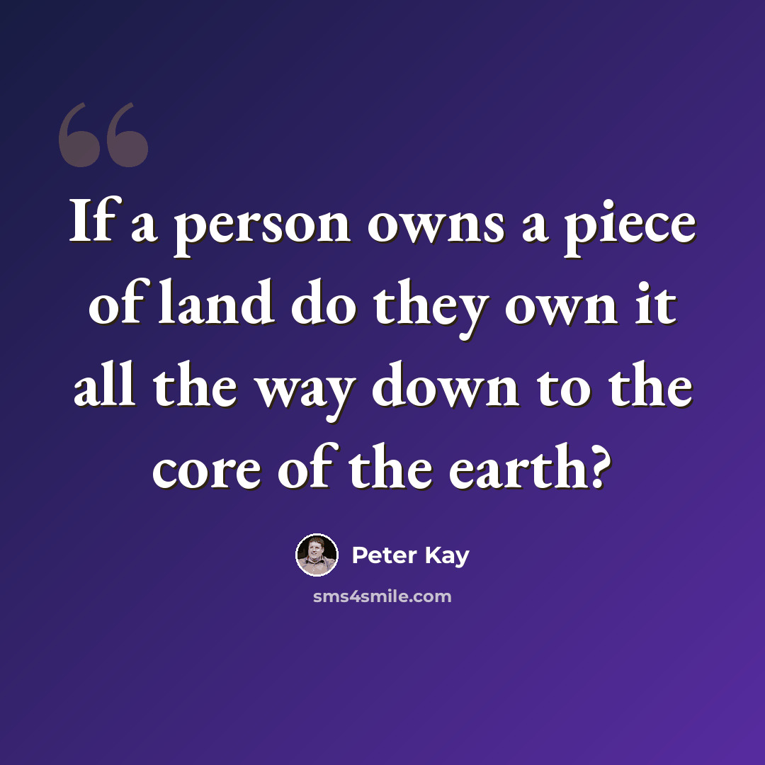 “If a person owns a piece of land do they own it all the way down to the core of the earth?” quote by Peter Kay