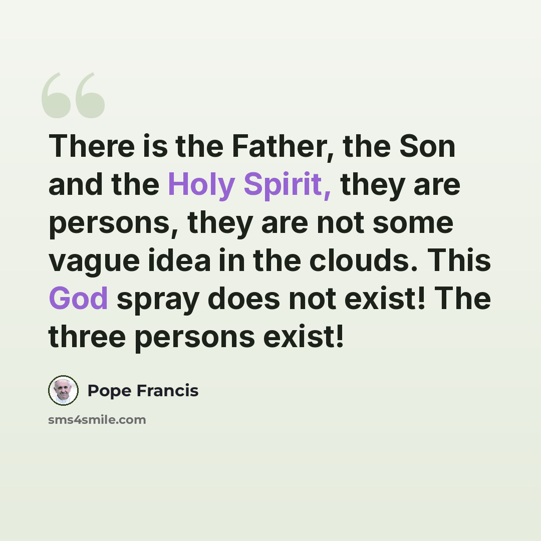 “There is the Father, the Son and the Holy Spirit, they are persons, they are not some vague idea in the clouds. This God spray does not exist! The three persons exist!” quote by Pope Francis