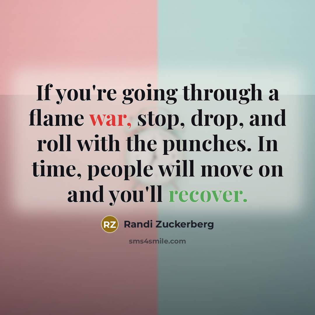 “If you're going through a flame war, stop, drop, and roll with the punches. In time, people will move on and you'll recover.” quote by Randi Zuckerberg
