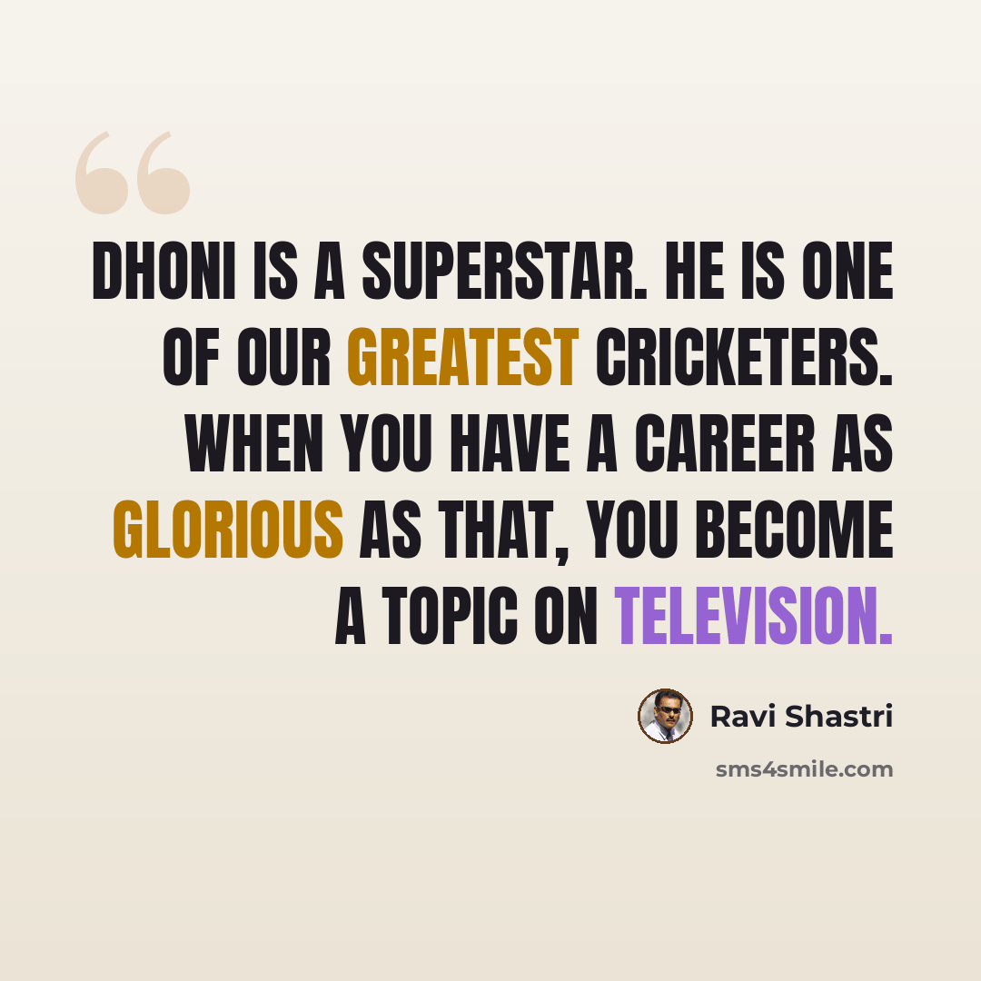 “Dhoni is a superstar. He is one of our greatest cricketers. When you have a career as glorious as that, you become a topic on television.” quote by Ravi Shastri