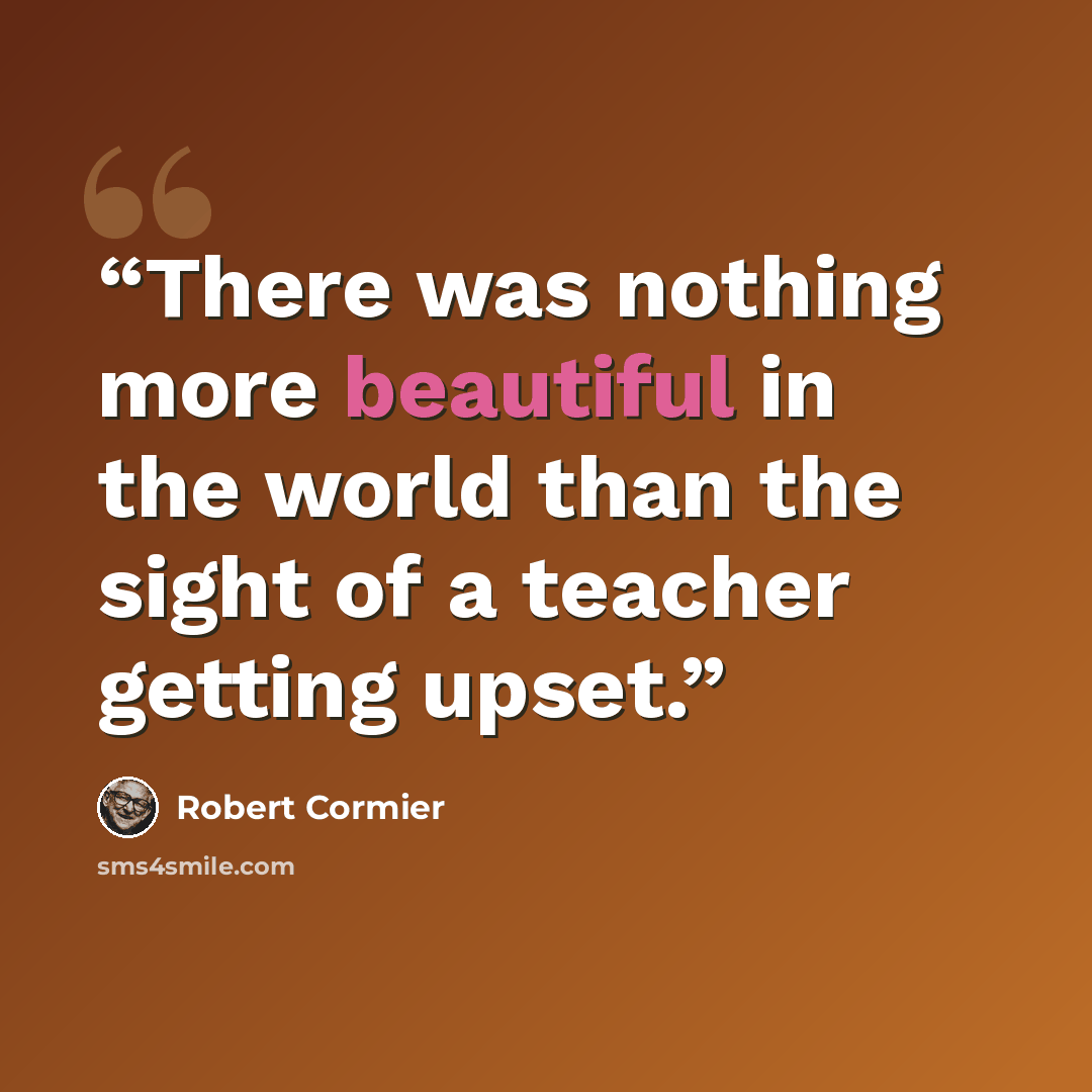 “There was nothing more beautiful in the world than the sight of a teacher getting upset.” quote by Robert Cormier