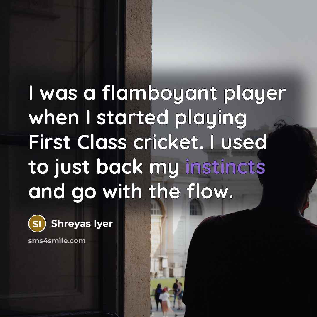 “I was a flamboyant player when I started playing First Class cricket. I used to just back my instincts and go with the flow.” quote by Shreyas Iyer