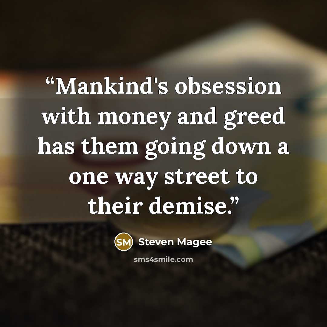 “Mankind's obsession with money and greed has them going down a one way street to their demise.” quote by Steven Magee