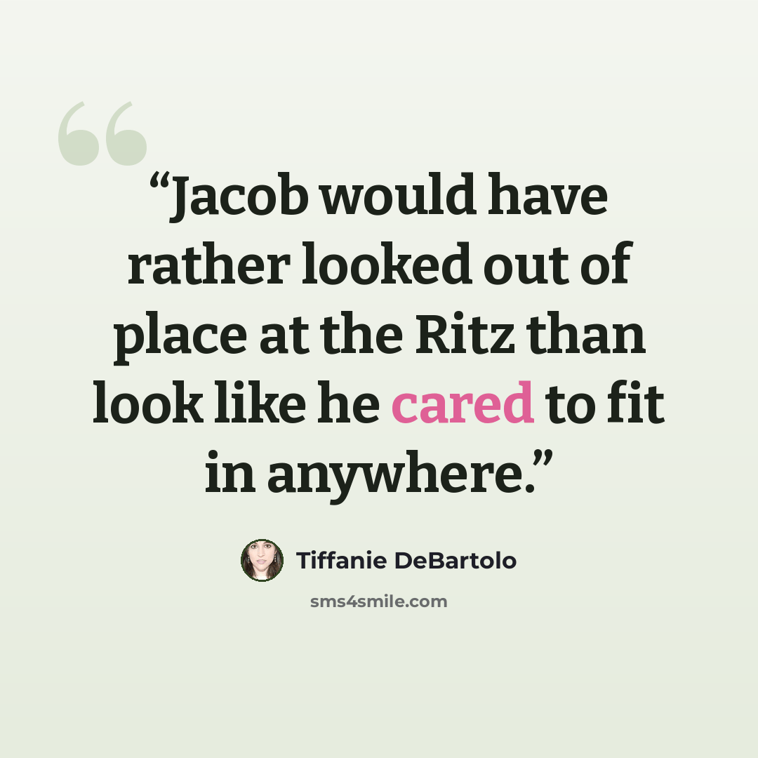 “Jacob would have rather looked out of place at the Ritz than look like he cared to fit in anywhere.” quote by Tiffanie DeBartolo