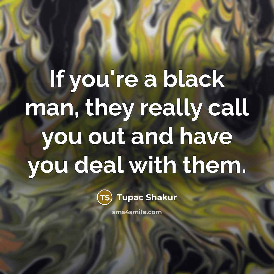 “If you're a black man, they really call you out and have you deal with them.” quote by Tupac Shakur