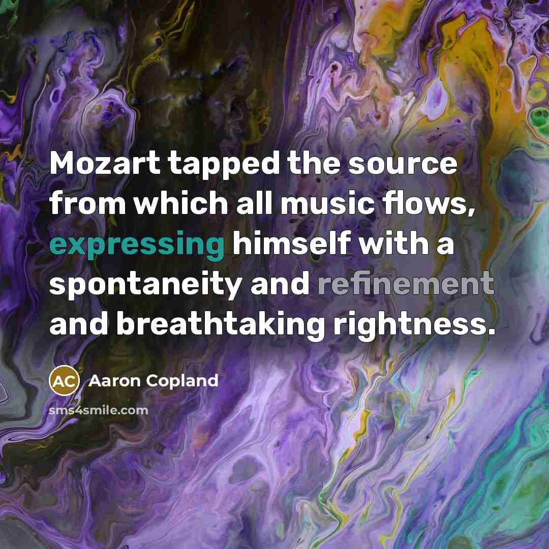 “Mozart tapped the source from which all music flows, expressing himself with a spontaneity and refinement and breathtaking rightness.” quote by Aaron Copland