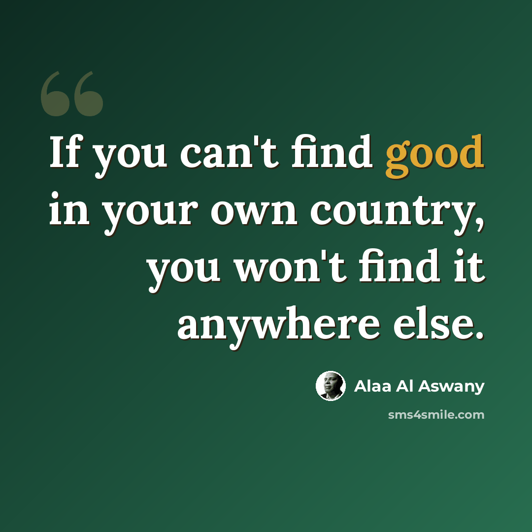 “If you can't find good in your own country, you won't find it anywhere else.” quote by Alaa Al Aswany