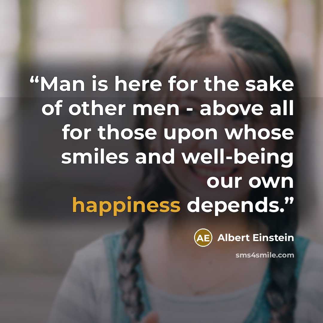 “Man is here for the sake of other men - above all for those upon whose smiles and well-being our own happiness depends.” quote by Albert Einstein