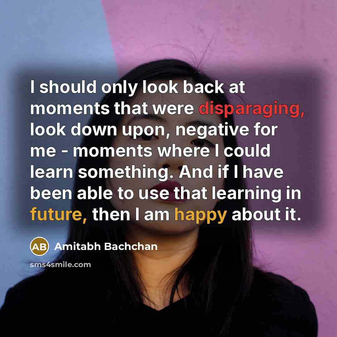 “I should only look back at moments that were disparaging, look down upon, negative for me - moments where I could learn something. And if I have been able to use that learning in future, then I am happy about it.” quote by Amitabh Bachchan