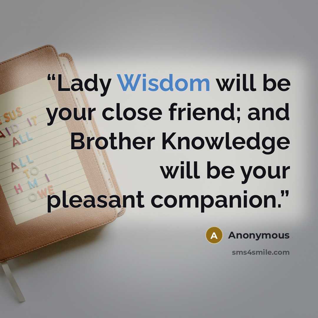 “Lady Wisdom will be your close friend; and Brother Knowledge will be your pleasant companion.” quote by Anonymous