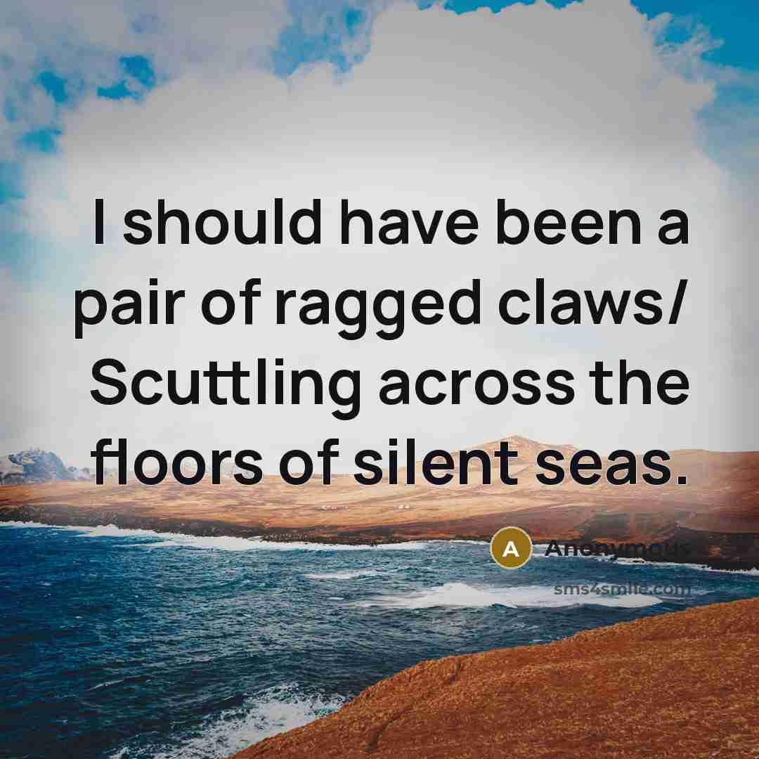 “I should have been a pair of ragged claws/ Scuttling across the floors of silent seas.” quote by Anonymous