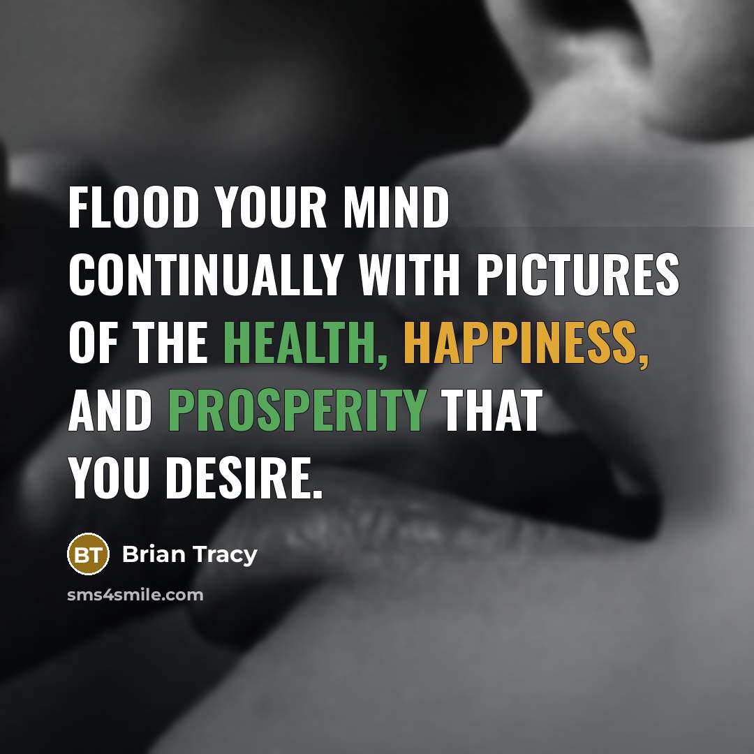 “Flood your mind continually with pictures of the health, happiness, and prosperity that you desire.” quote by Brian Tracy