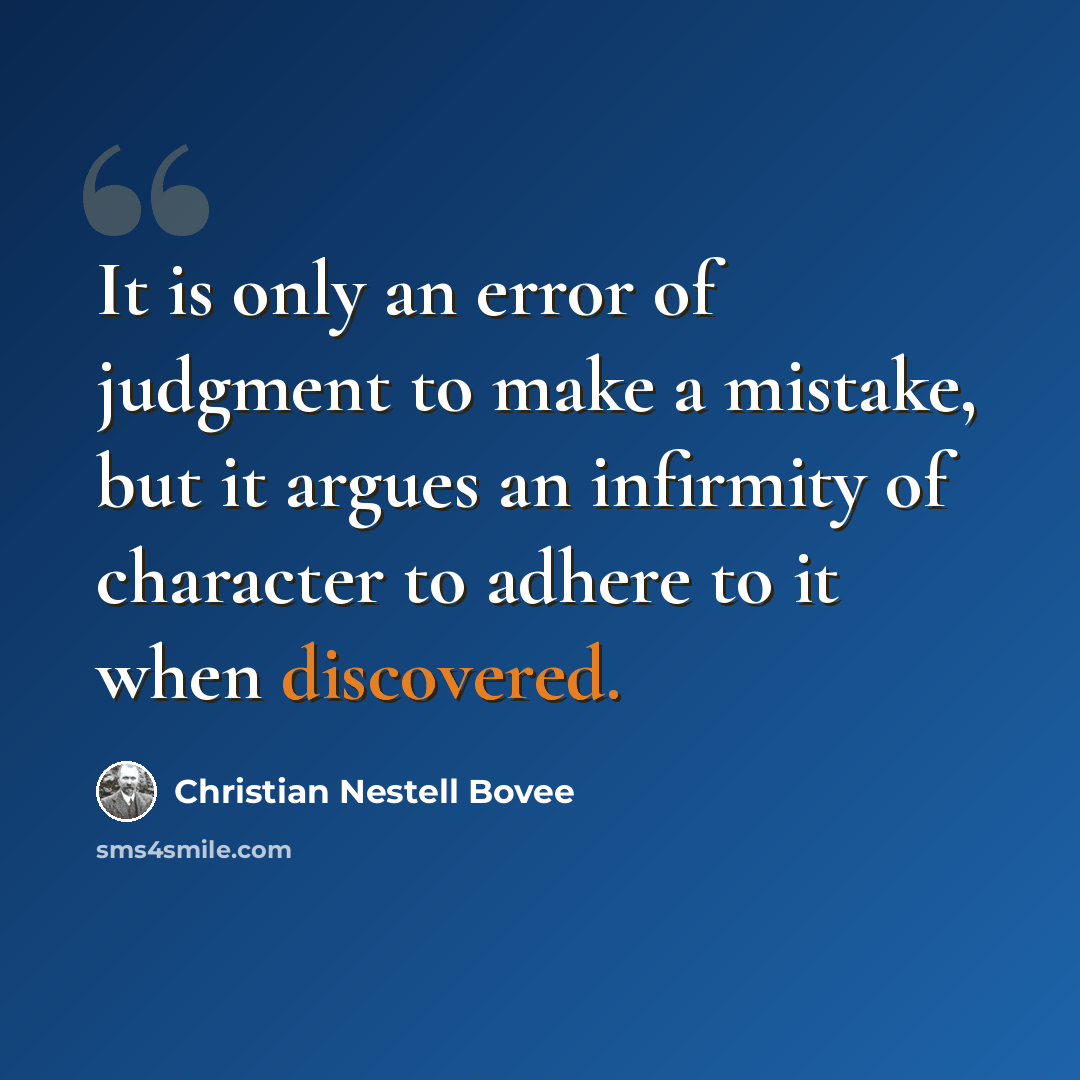 “It is only an error of judgment to make a mistake, but it argues an infirmity of character to adhere to it when discovered.” quote by Christian Nestell Bovee