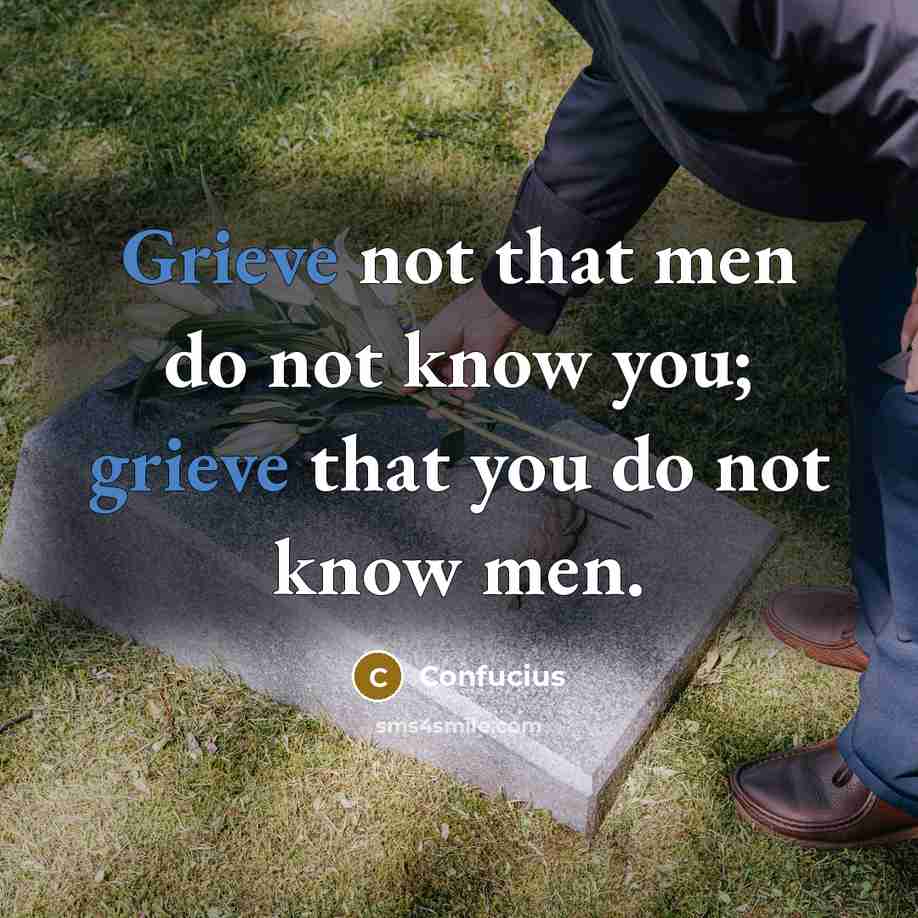 “Grieve not that men do not know you; grieve that you do not know men.” quote by Confucius