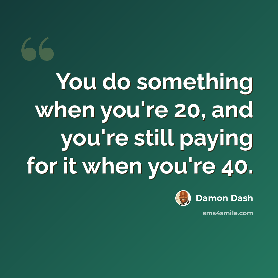 “You do something when you're 20, and you're still paying for it when you're 40.” quote by Damon Dash