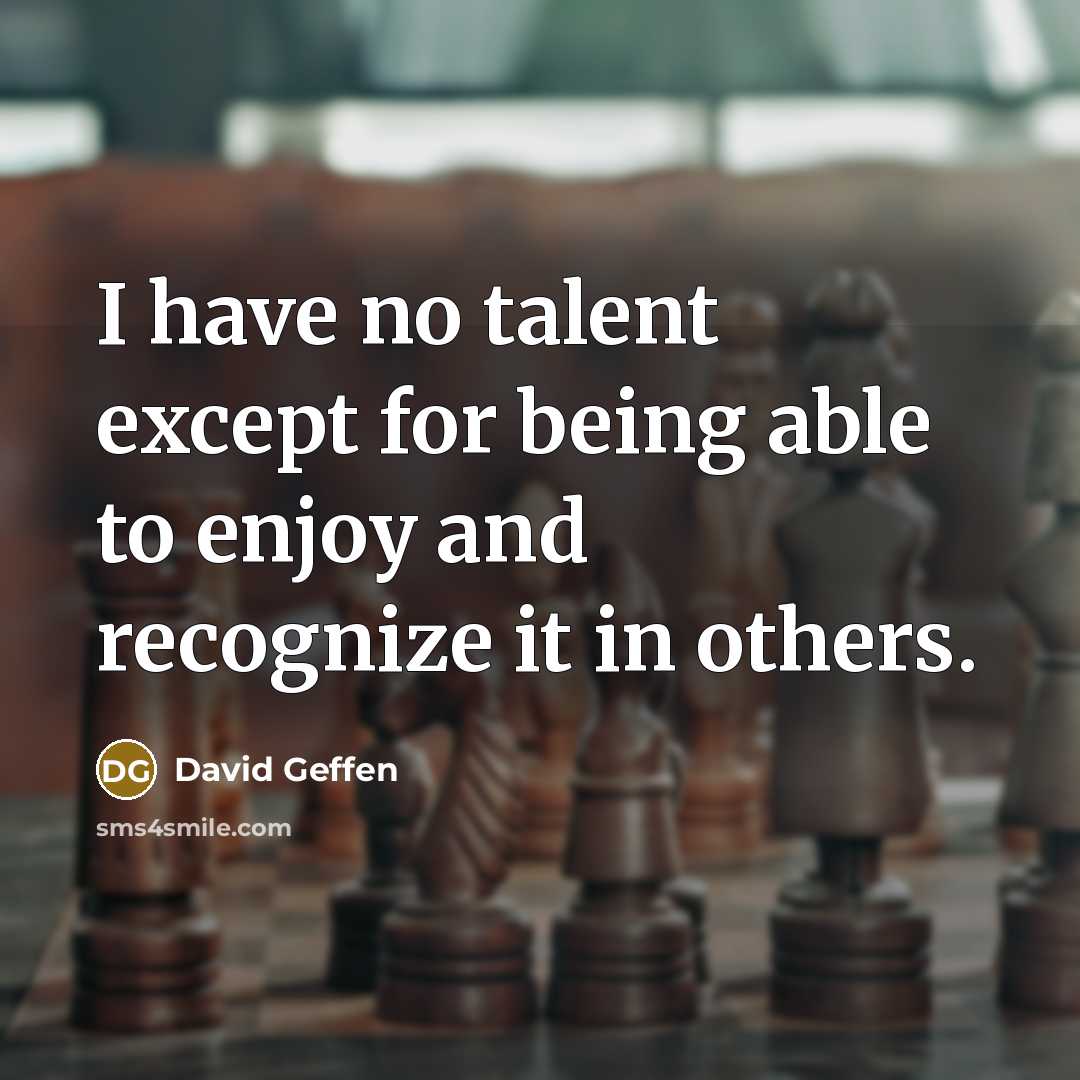 “I have no talent except for being able to enjoy and recognize it in others.” quote by David Geffen