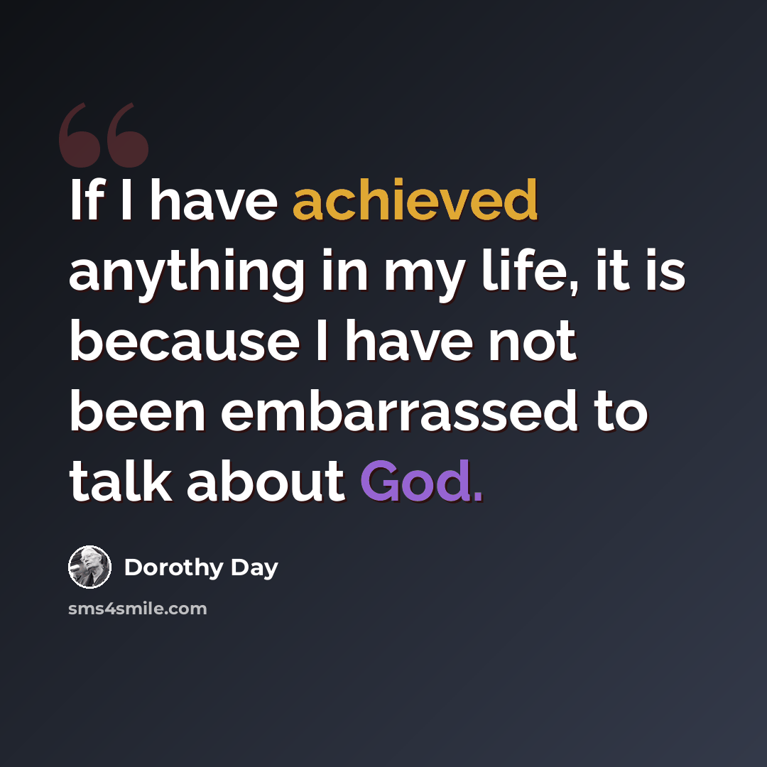 “If I have achieved anything in my life, it is because I have not been embarrassed to talk about God.” quote by Dorothy Day
