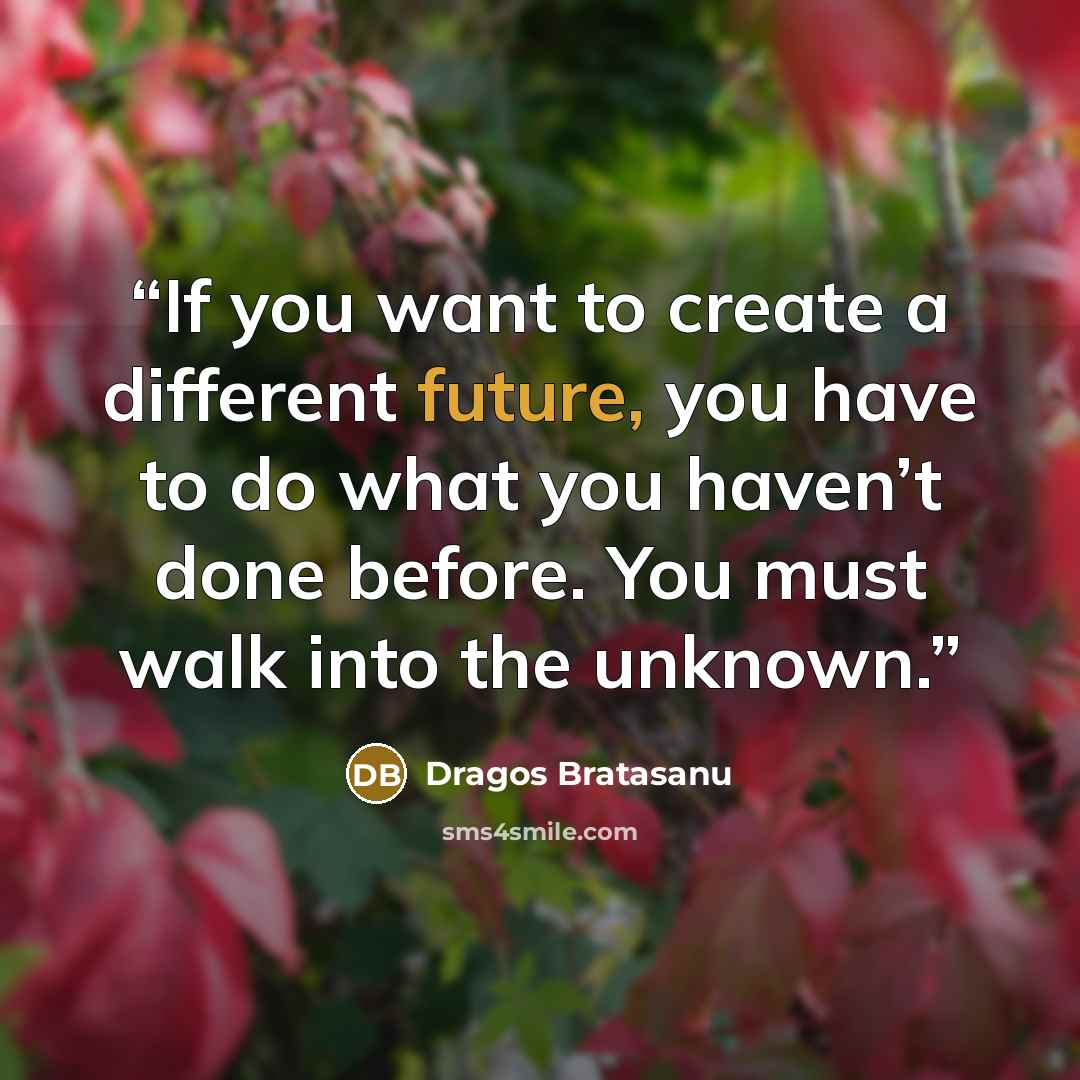 “If you want to create a different future, you have to do what you haven’t done before. You must walk into the unknown.” quote by Dragos Bratasanu