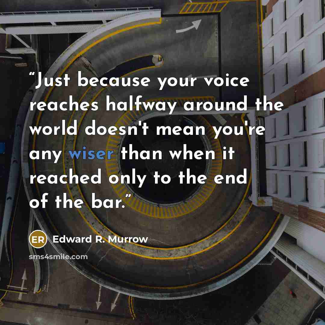 “Just because your voice reaches halfway around the world doesn't mean you're any wiser than when it reached only to the end of the bar.” quote by Edward R. Murrow