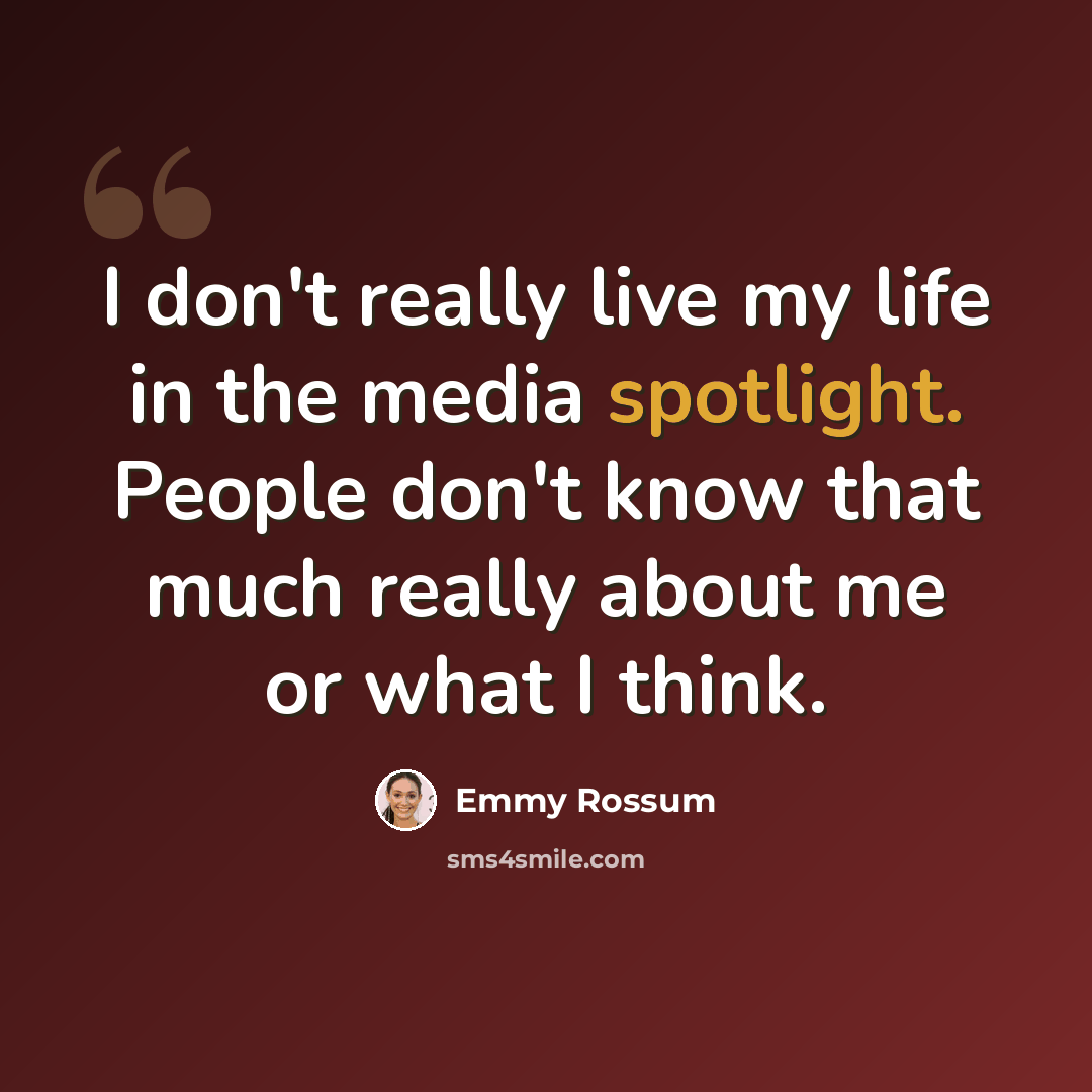 “I don't really live my life in the media spotlight. People don't know that much really about me or what I think.” quote by Emmy Rossum