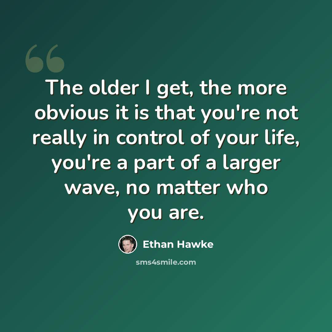 “The older I get, the more obvious it is that you're not really in control of your life, you're a part of a larger wave, no matter who you are.” quote by Ethan Hawke