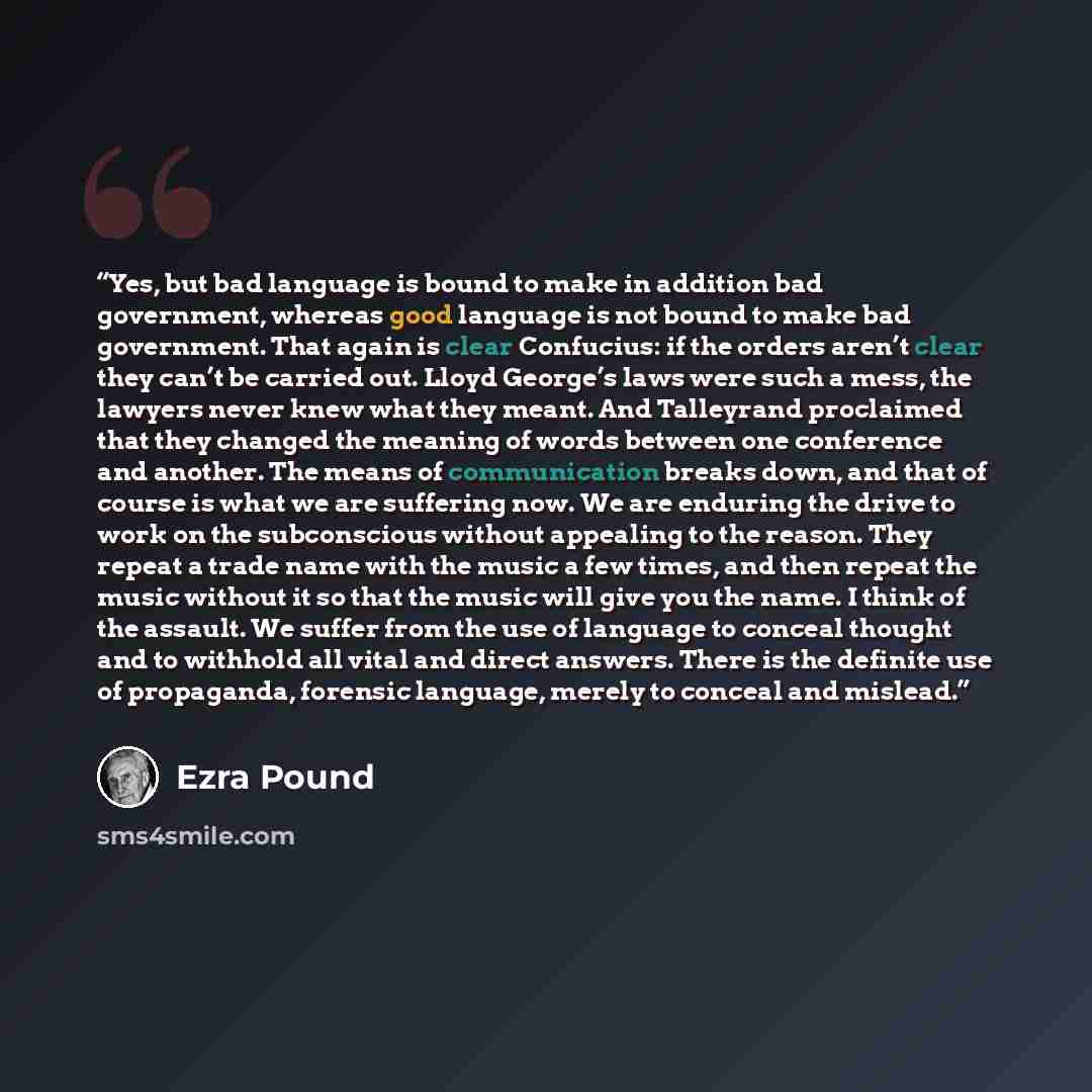 “Yes, but bad language is bound to make in addition bad government, whereas good language is not bound to make bad government. That again is clear Confucius: if the orders aren’t clear they can’t be carried out. Lloyd George’s laws were such a mess, the lawyers never knew what they meant. And…” quote by Ezra Pound