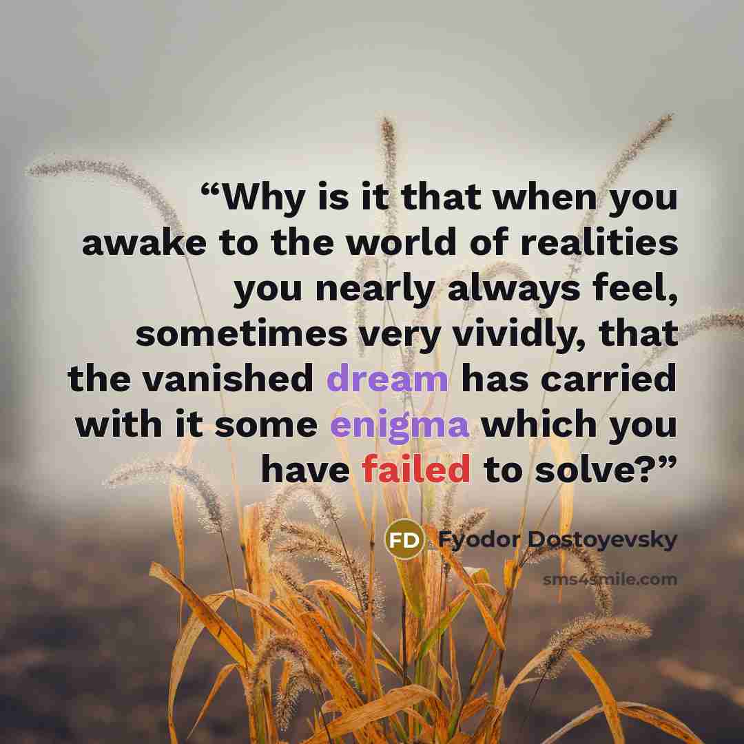 “Why is it that when you awake to the world of realities you nearly always feel, sometimes very vividly, that the vanished dream has carried with it some enigma which you have failed to solve?” quote by Fyodor Dostoyevsky