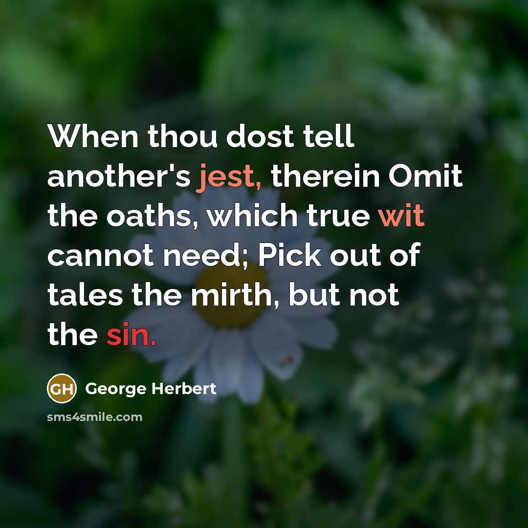 “When thou dost tell another's jest, therein Omit the oaths, which true wit cannot need; Pick out of tales the mirth, but not the sin.” quote by George Herbert